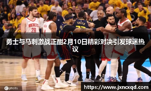 勇士与马刺激战正酣2月10日精彩对决引发球迷热议
