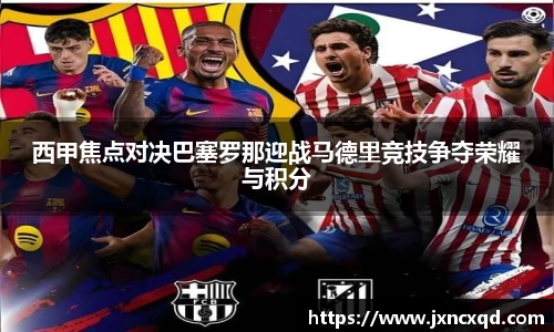 西甲焦点对决巴塞罗那迎战马德里竞技争夺荣耀与积分