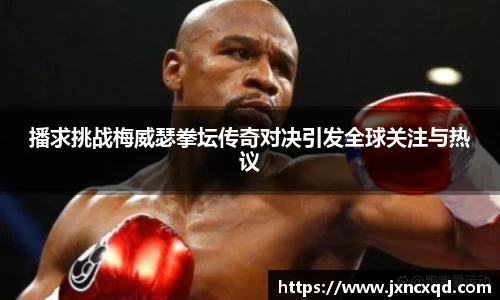 播求挑战梅威瑟拳坛传奇对决引发全球关注与热议