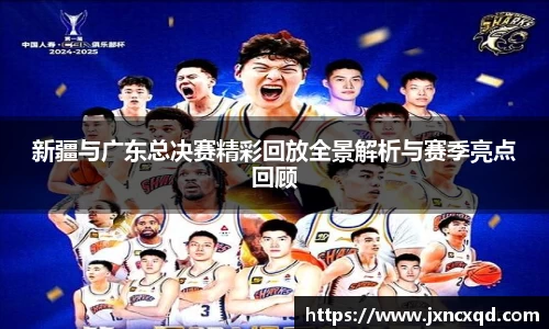 新疆与广东总决赛精彩回放全景解析与赛季亮点回顾