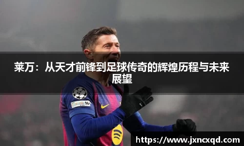莱万：从天才前锋到足球传奇的辉煌历程与未来展望