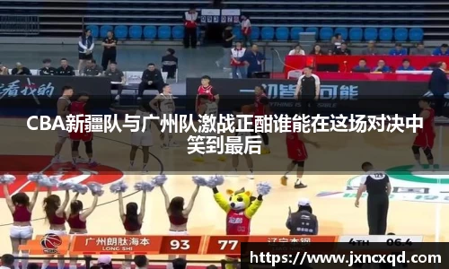 CBA新疆队与广州队激战正酣谁能在这场对决中笑到最后