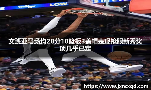 文班亚马场均20分10篮板3盖帽表现抢眼新秀奖项几乎已定