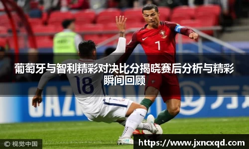 葡萄牙与智利精彩对决比分揭晓赛后分析与精彩瞬间回顾